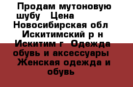 Продам мутоновую шубу › Цена ­ 15 000 - Новосибирская обл., Искитимский р-н, Искитим г. Одежда, обувь и аксессуары » Женская одежда и обувь   
